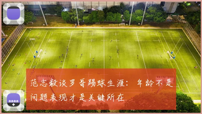 范志毅谈罗哥踢球生涯：年龄不是问题表现才是关键所在