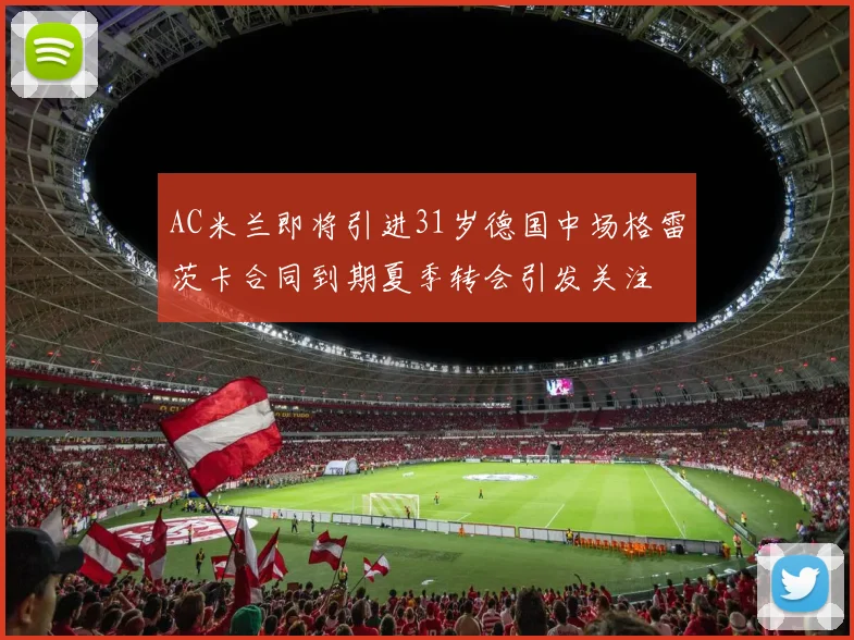 AC米兰即将引进31岁德国中场格雷茨卡合同到期夏季转会引发关注