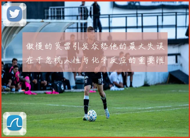 傲慢的莫雷引发众怒他的最大失误在于忽视人性与化学反应的重要性