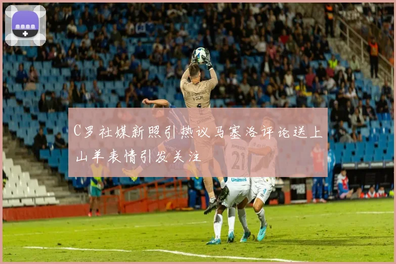 C罗社媒新照引热议马塞洛评论送上山羊表情引发关注