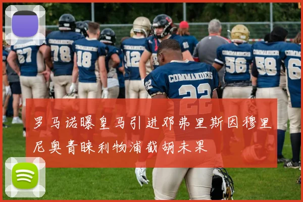 罗马诺曝皇马引进邓弗里斯因穆里尼奥青睐利物浦截胡未果