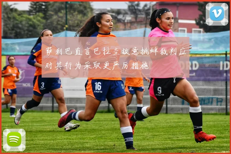 萨利巴直言巴拉圭故意挑衅裁判应对其行为采取更严厉措施