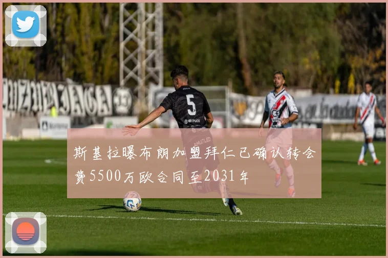斯基拉曝布朗加盟拜仁已确认转会费5500万欧合同至2031年