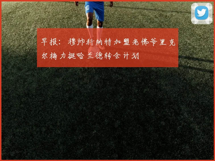 早报：穆帅科纳特加盟老佛爷里克尔梅力挺哈兰德转会计划