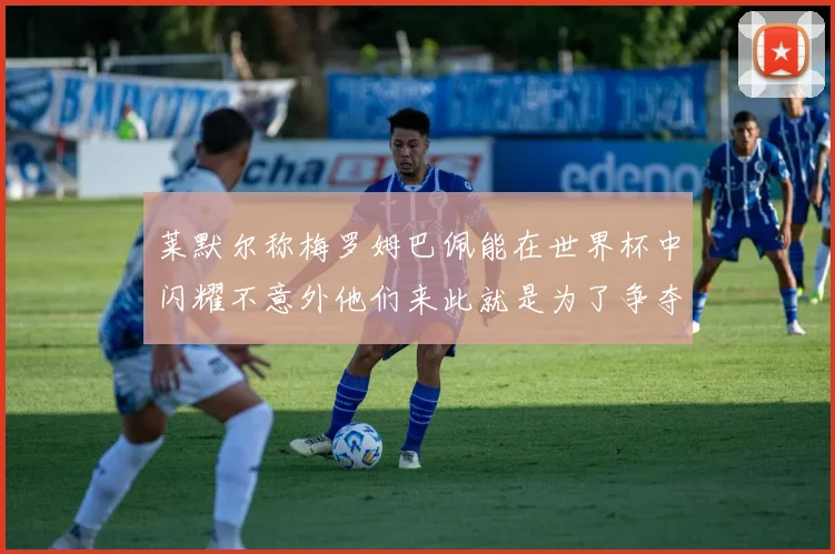 莱默尔称梅罗姆巴佩能在世界杯中闪耀不意外他们来此就是为了争夺最佳球员
