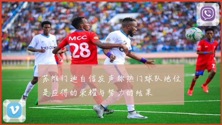 苏维门迪自信发声称热门球队地位是应得的荣耀与努力的结果
