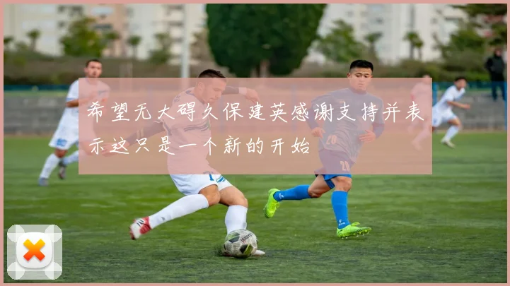 希望无大碍久保建英感谢支持并表示这只是一个新的开始