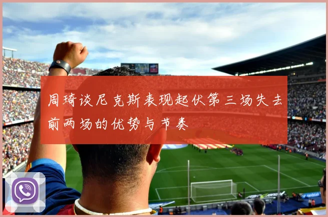 周琦谈尼克斯表现起伏第三场失去前两场的优势与节奏