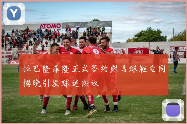 拉巴隆菲隆正式签约彪马球鞋合同揭晓引发球迷热议