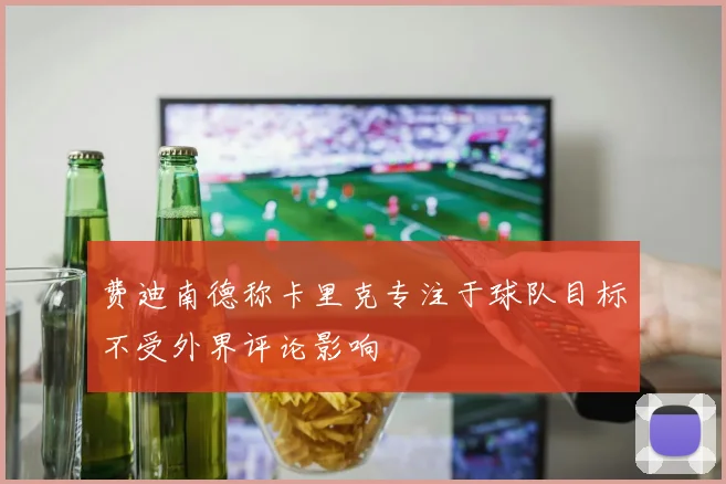 费迪南德称卡里克专注于球队目标不受外界评论影响