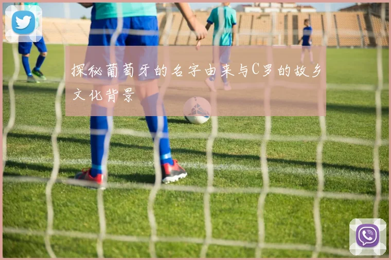 探秘葡萄牙的名字由来与C罗的故乡文化背景