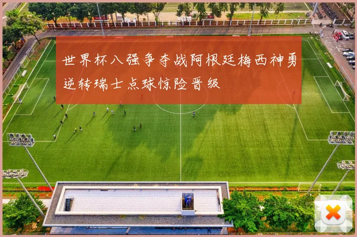 世界杯八强争夺战阿根廷梅西神勇逆转瑞士点球惊险晋级