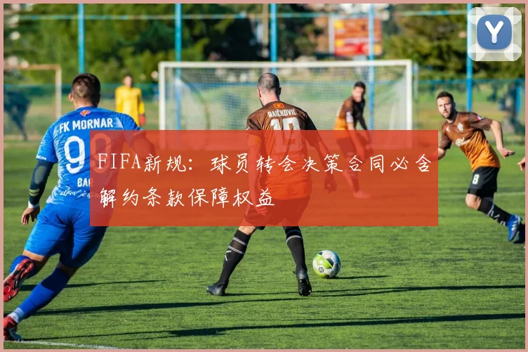 FIFA新规：球员转会决策合同必含解约条款保障权益