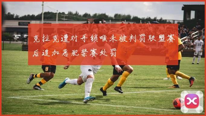 克拉克遭对手锁喉未被判罚联盟赛后追加恶犯禁赛处罚