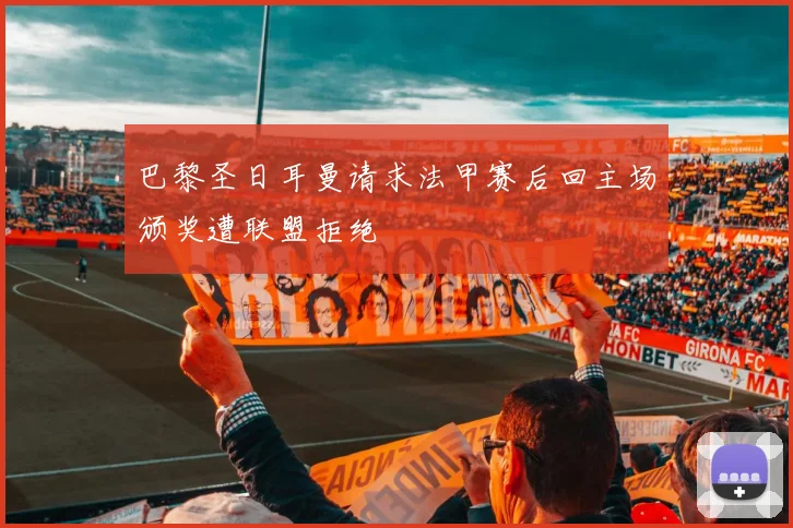 巴黎圣日耳曼请求法甲赛后回主场颁奖遭联盟拒绝