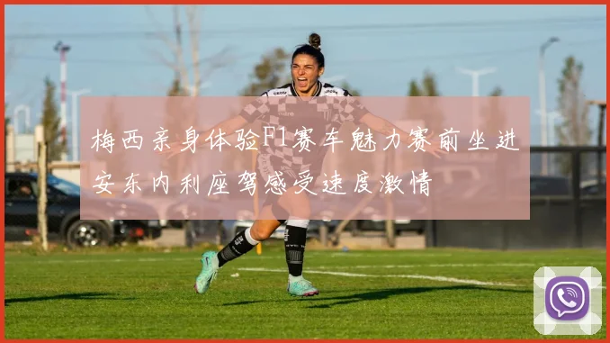 梅西亲身体验F1赛车魅力赛前坐进安东内利座驾感受速度激情