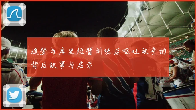 追梦与库里短暂训练后呕吐放弃的背后故事与启示