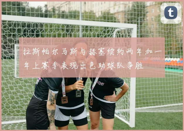 拉斯帕尔马斯与赫塞续约两年加一年上赛季表现出色助球队争胜