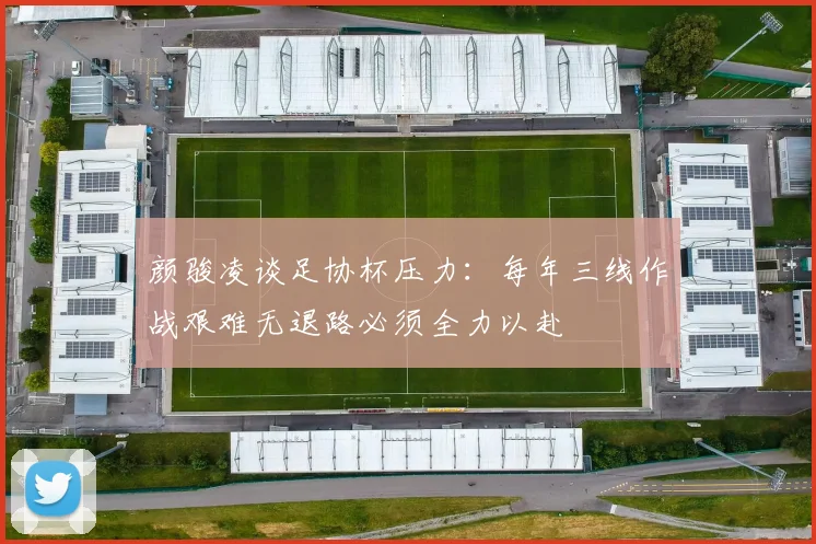 颜骏凌谈足协杯压力：每年三线作战艰难无退路必须全力以赴