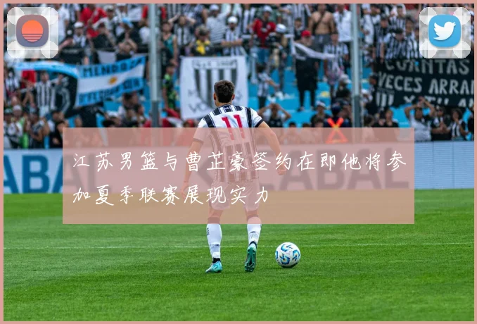江苏男篮与曹芷豪签约在即他将参加夏季联赛展现实力
